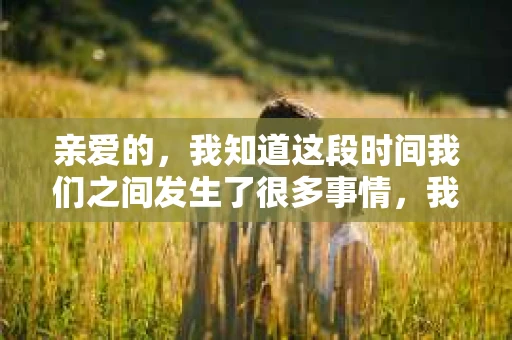 亲爱的，我知道这段时间我们之间发生了很多事情，我的心也像被针扎了一样疼痛。我知道，我的沉默让你感到困惑，我的疏远让你感到不安。今天，我想通过这短信，向你表达我内心深处的感受，希望能挽回我们之间的感情。