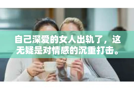 自己深爱的女人出轨了，这无疑是对情感的沉重打击。面对这样的情况，很多人都会感到无助和痛苦，但同时也充满了挽回的渴望。那么，如何才能有效地挽回这段感情呢？以下是一些基于实际情况的建议。