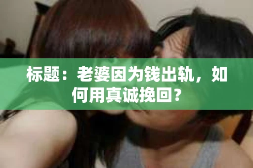 标题：老婆因为钱出轨，如何用真诚挽回？
