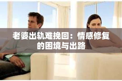 老婆出轨难挽回：情感修复的困境与出路