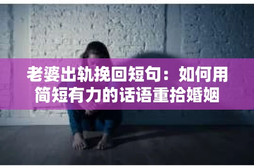 老婆出轨挽回短句：如何用简短有力的话语重拾婚姻