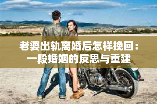 老婆出轨离婚后怎样挽回：一段婚姻的反思与重建