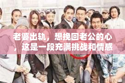老婆出轨，想挽回老公的心，这是一段充满挑战和情感的旅程。在这个问题上，我采访了多位情感专家和心理咨询师，希望通过他们的经验和见解，为大家提供一些实用的建议。