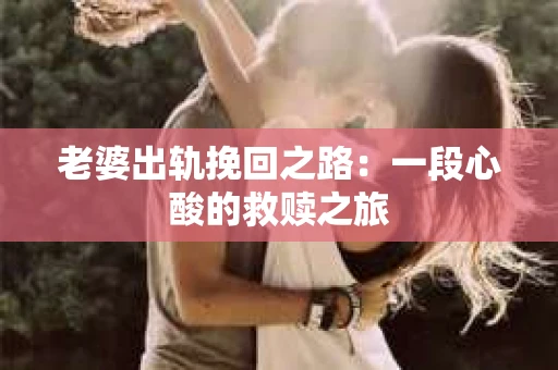老婆出轨挽回之路：一段心酸的救赎之旅