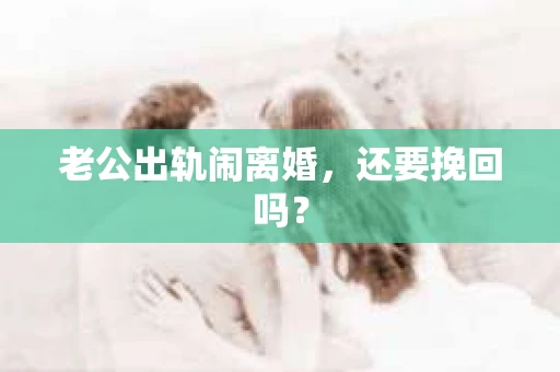 老公出轨闹离婚，还要挽回吗？