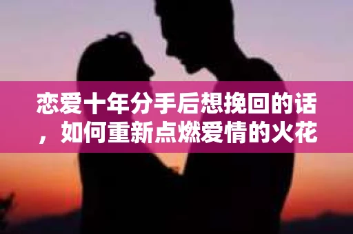 恋爱十年分手后想挽回的话，如何重新点燃爱情的火花