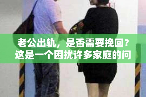 老公出轨，是否需要挽回？这是一个困扰许多家庭的问题。在知乎上，关于这个话题的讨论从未停止。今天，我们就来聊聊这个问题，看看在老公出轨后，我们是否应该选择挽回。