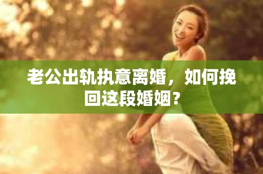 老公出轨执意离婚，如何挽回这段婚姻？