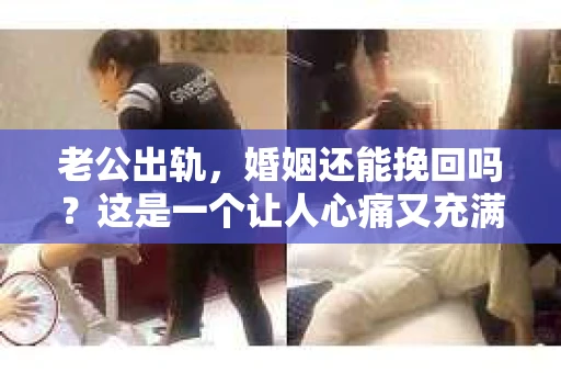 老公出轨，婚姻还能挽回吗？这是一个让人心痛又充满疑惑的问题。在这个充满变数的世界里，婚姻的稳固性似乎变得越来越脆弱。今天，我们就来聊聊这个话题，看看当老公出轨时，婚姻是否还有挽回的可能。