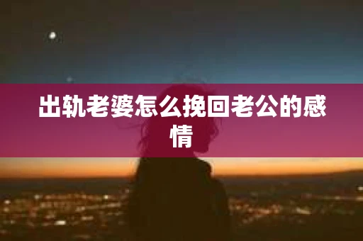 出轨老婆怎么挽回老公的感情
