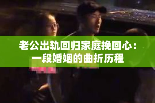 老公出轨回归家庭挽回心：一段婚姻的曲折历程