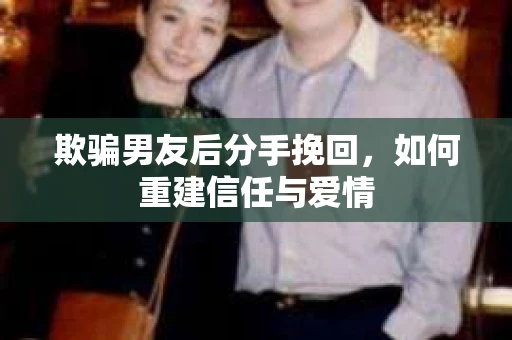 欺骗男友后分手挽回，如何重建信任与爱情