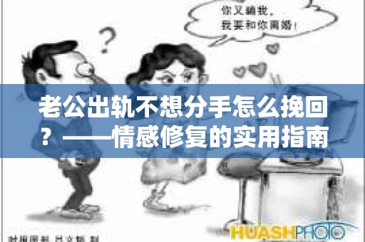 老公出轨不想分手怎么挽回？——情感修复的实用指南