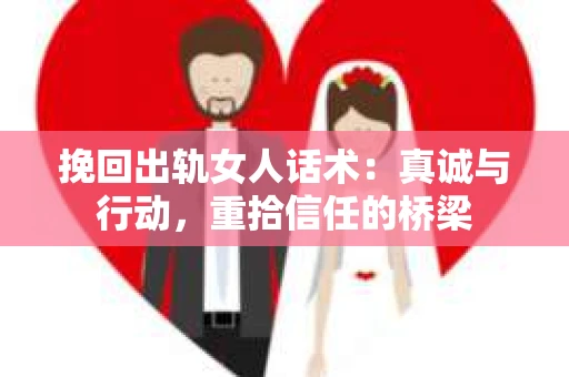 挽回出轨女人话术：真诚与行动，重拾信任的桥梁