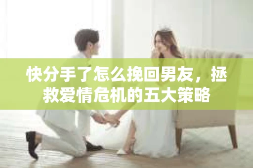 快分手了怎么挽回男友，拯救爱情危机的五大策略