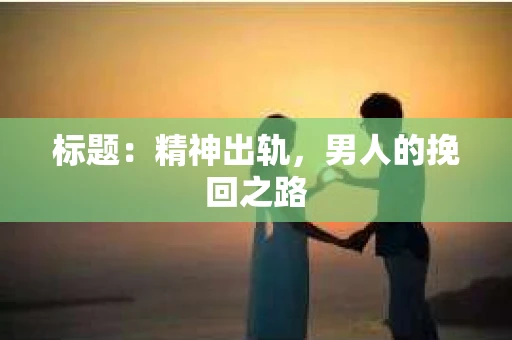 标题：精神出轨，男人的挽回之路