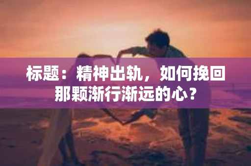 标题：精神出轨，如何挽回那颗渐行渐远的心？