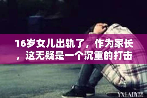 16岁女儿出轨了，作为家长，这无疑是一个沉重的打击。面对这样的情况，如何挽回女儿的心，让她重新回到正轨，是许多家长都在思考的问题。以下是我根据一些案例和经验，总结的一些方法和建议。