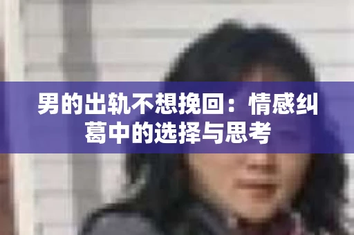 男的出轨不想挽回：情感纠葛中的选择与思考