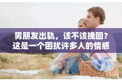 男朋友出轨，该不该挽回？这是一个困扰许多人的情感难题。在这个问题上，没有绝对的答案，因为每个人的情况都是独特的。但我们可以从多个角度来探讨这个问题，帮助你更好地理解自己的内心，做出最适合自己的选择。