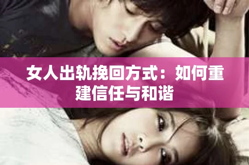 女人出轨挽回方式：如何重建信任与和谐