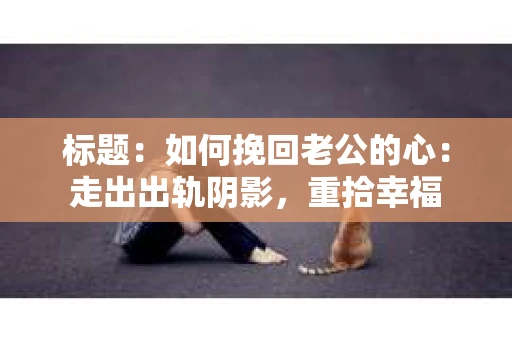 标题：如何挽回老公的心：走出出轨阴影，重拾幸福
