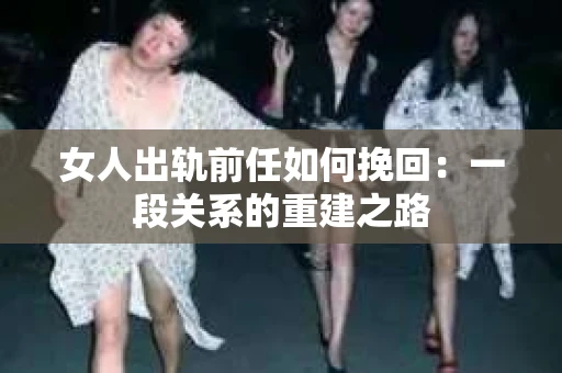 女人出轨前任如何挽回：一段关系的重建之路