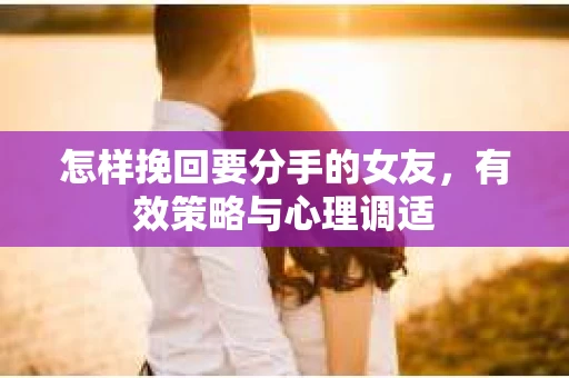 怎样挽回要分手的女友，有效策略与心理调适