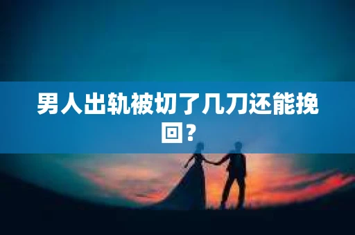 男人出轨被切了几刀还能挽回？