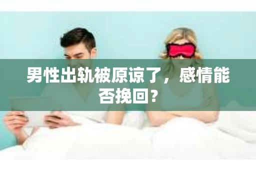 男性出轨被原谅了，感情能否挽回？