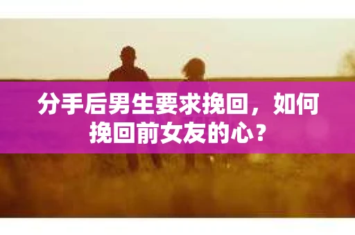 分手后男生要求挽回，如何挽回前女友的心？