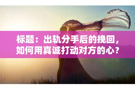 标题：出轨分手后的挽回，如何用真诚打动对方的心？