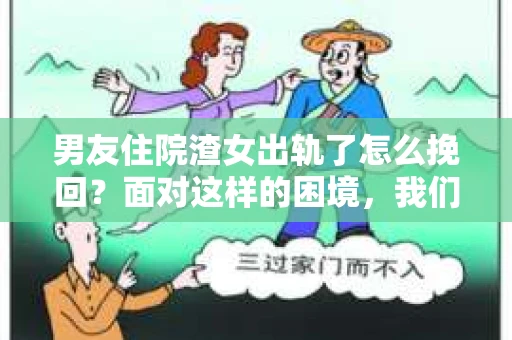 男友住院渣女出轨了怎么挽回？面对这样的困境，我们该如何应对？今天，就让我们一起来探讨这个问题。