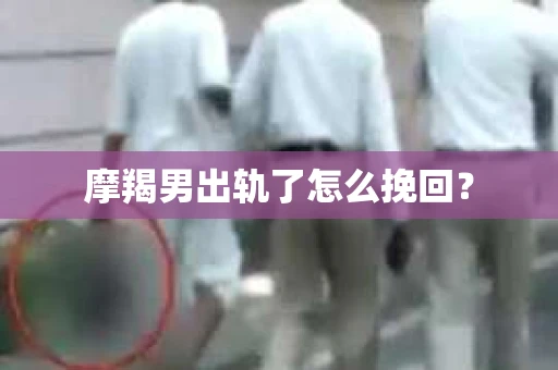 摩羯男出轨了怎么挽回？