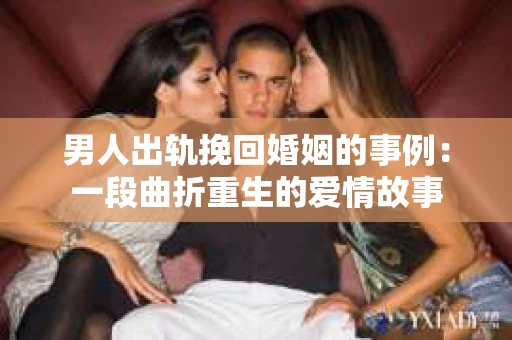 男人出轨挽回婚姻的事例：一段曲折重生的爱情故事