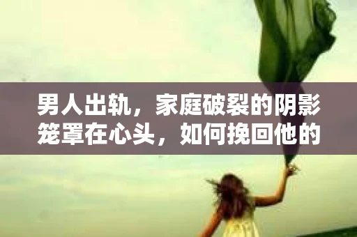男人出轨，家庭破裂的阴影笼罩在心头，如何挽回他的真心，重拾曾经的美好？这是一个让人头疼的问题。今天，我们就来聊聊这个话题，希望能给你带来一些启示。