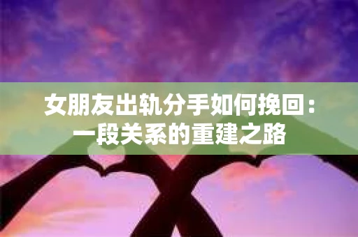女朋友出轨分手如何挽回：一段关系的重建之路