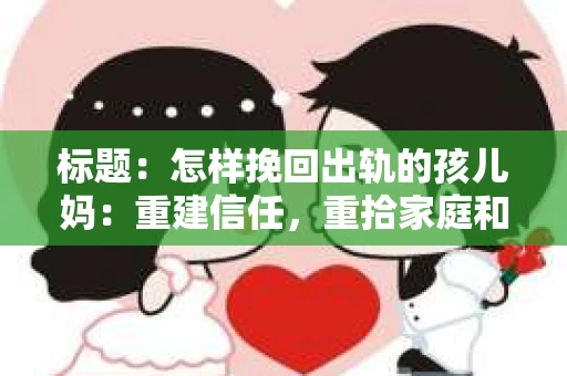 标题：怎样挽回出轨的孩儿妈：重建信任，重拾家庭和谐