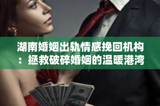 湖南婚姻出轨情感挽回机构：拯救破碎婚姻的温暖港湾