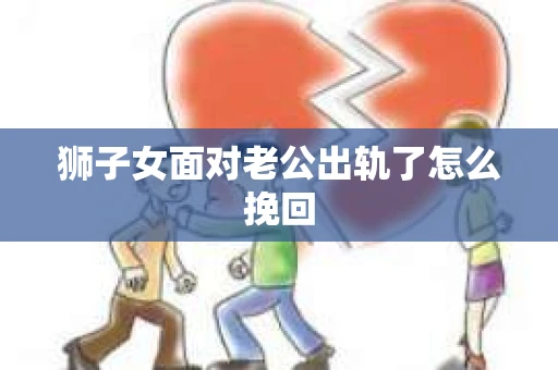 狮子女面对老公出轨了怎么挽回
