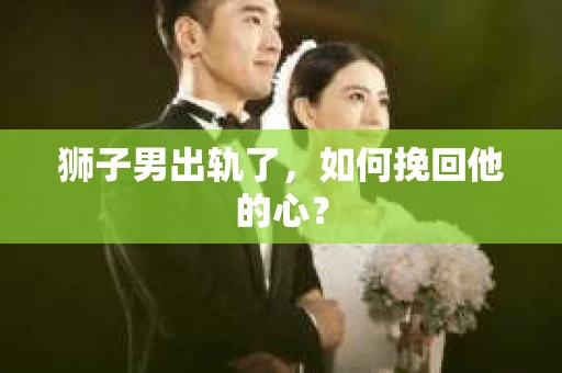 狮子男出轨了，如何挽回他的心？