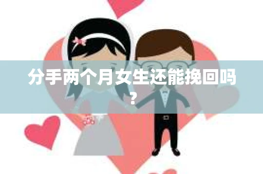 分手两个月女生还能挽回吗？