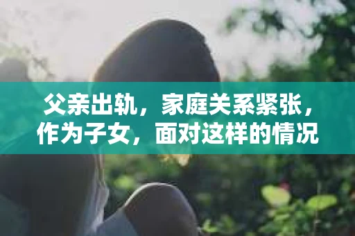 父亲出轨，家庭关系紧张，作为子女，面对这样的情况，内心无疑是痛苦的。那么，父亲出轨后，我们该如何挽回他的心呢？以下是一些可能的方法和建议，希望能给你带来一些启示。