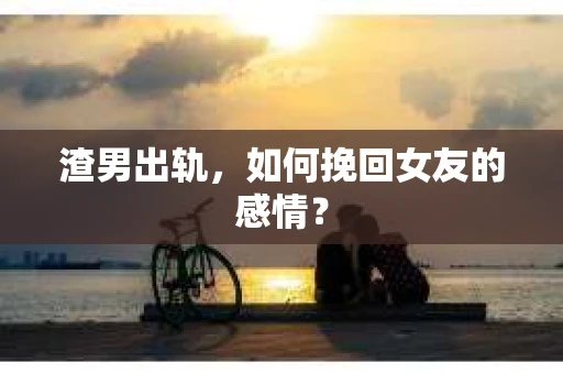 渣男出轨，如何挽回女友的感情？