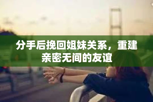 分手后挽回姐妹关系，重建亲密无间的友谊