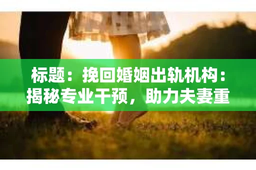 标题：挽回婚姻出轨机构：揭秘专业干预，助力夫妻重拾幸福