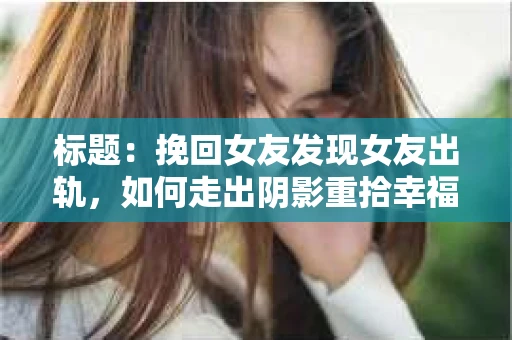 标题：挽回女友发现女友出轨，如何走出阴影重拾幸福？