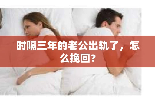 时隔三年的老公出轨了，怎么挽回？