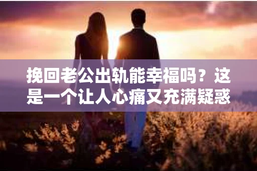 挽回老公出轨能幸福吗？这是一个让人心痛又充满疑惑的问题。在这个充满变数的世界里，婚姻的稳固与否往往取决于夫妻双方的共同努力。今天，我们就来探讨一下这个问题，看看挽回老公出轨后，能否重新拥有幸福。
