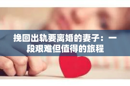 挽回出轨要离婚的妻子：一段艰难但值得的旅程